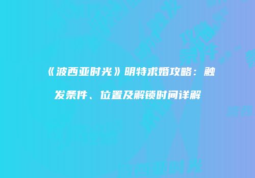 《波西亚时光》明特求婚攻略：触发条件、位置及解锁时间详解