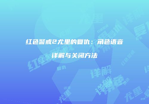 红色警戒2尤里的复仇：角色语音详解与关闭方法