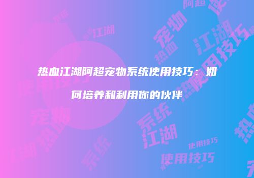 热血江湖阿超宠物系统使用技巧:如何培养和利用你的伙伴