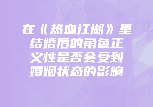 在《热血江湖》里结婚后的角色正义性是否会受到婚姻状态的影响