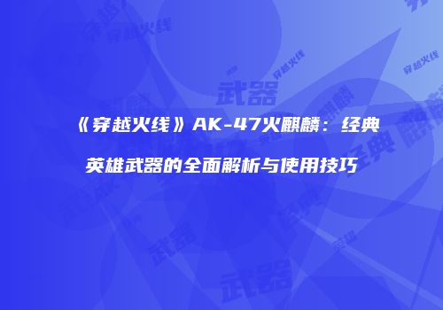 《穿越火线》AK-47火麒麟：经典英雄武器的全面解析与使用技巧