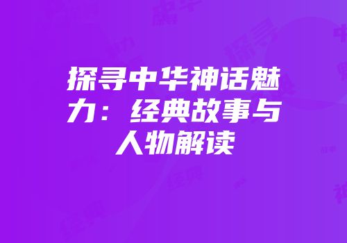 探寻中华神话魅力：经典故事与人物解读
