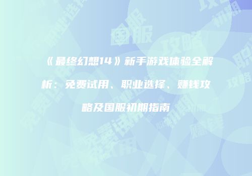 《最终幻想14》新手游戏体验全解析：免费试用、职业选择、赚钱攻略及国服初期指南