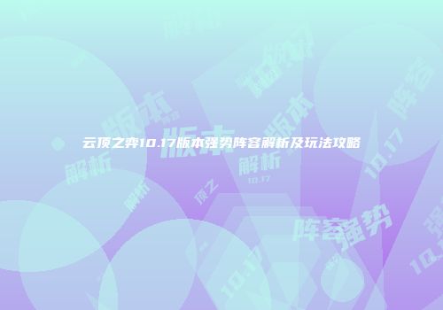 云顶之弈10.17版本强势阵容解析及玩法攻略