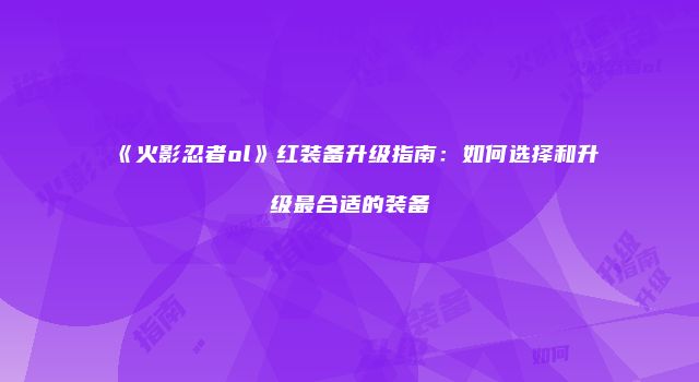 《火影忍者ol》红装备升级指南：如何选择和升级最合适的装备