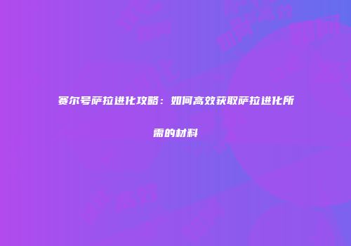 赛尔号萨拉进化攻略：如何高效获取萨拉进化所需的材料