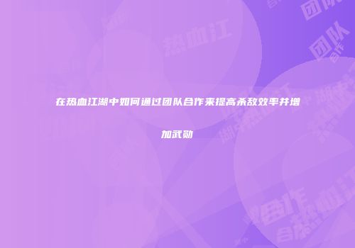 在热血江湖中如何通过团队合作来提高杀敌效率并增加武勋