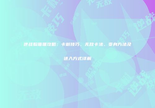 逆战躲猫猫攻略：卡树技巧、无敌卡法、变身方法及进入方式详解