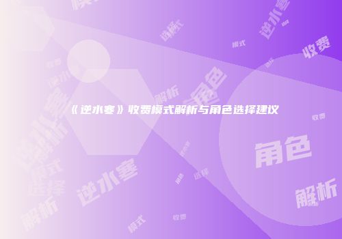 《逆水寒》收费模式解析与角色选择建议