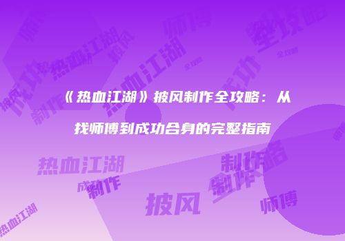 《热血江湖》披风制作全攻略：从找师傅到成功合身的完整指南