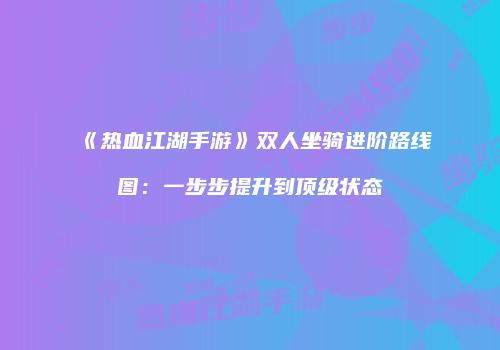 《热血江湖手游》双人坐骑进阶路线图：一步步提升到顶级状态