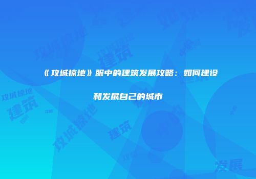 《攻城掠地》服中的建筑发展攻略：如何建设和发展自己的城市