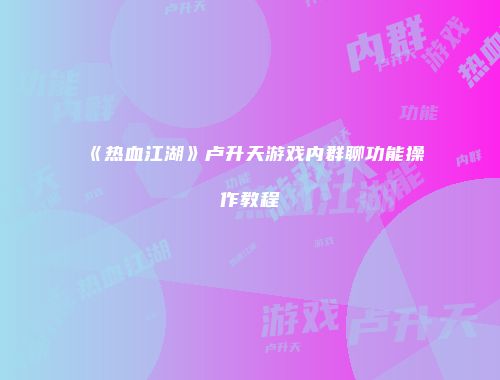 《热血江湖》卢升天游戏内群聊功能操作教程