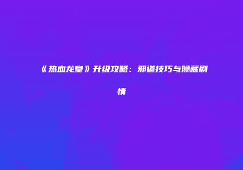 《热血龙皇》升级攻略：邪道技巧与隐藏剧情