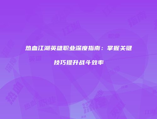 热血江湖英雄职业深度指南：掌握关键技巧提升战斗效率