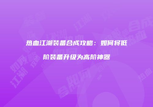 热血江湖装备合成攻略：如何将低阶装备升级为高阶神器