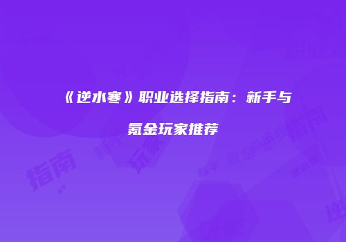 《逆水寒》职业选择指南：新手与氪金玩家推荐