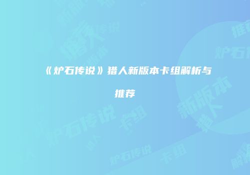 《炉石传说》猎人新版本卡组解析与推荐