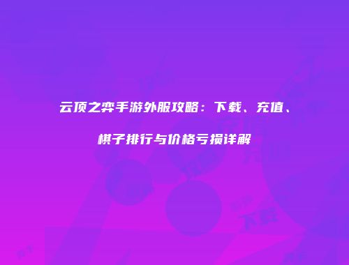 云顶之弈手游外服攻略：下载、充值、棋子排行与价格亏损详解