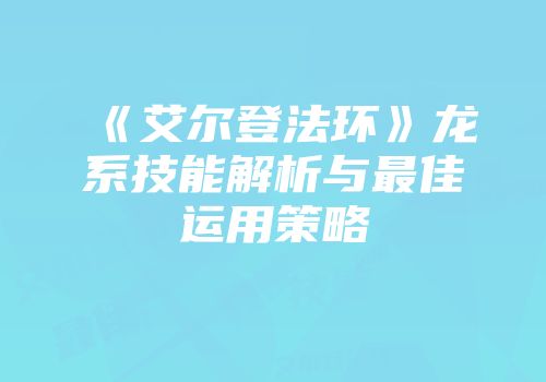 《艾尔登法环》龙系技能解析与最佳运用策略