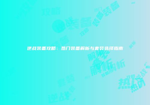逆战装备攻略：热门装备解析与套装选择指南