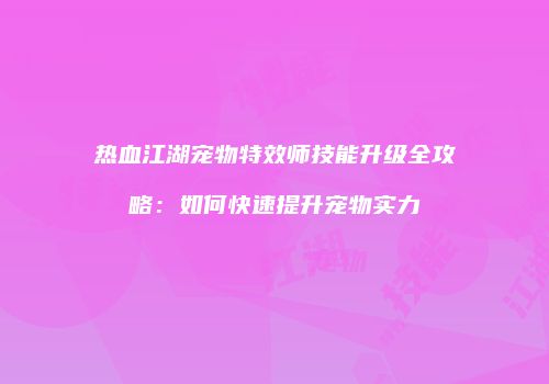 热血江湖宠物特效师技能升级全攻略：如何快速提升宠物实力
