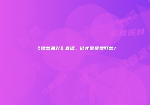《猛兽派对》直播：谁才是最猛野兽？