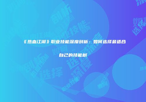 《热血江湖》职业技能深度剖析：如何选择最适合自己的技能树