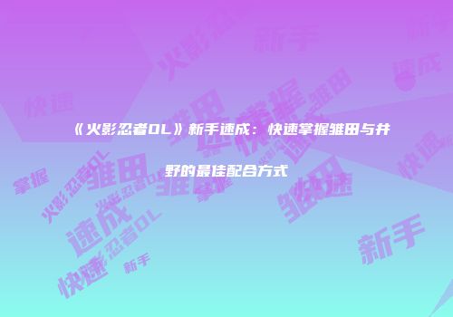 《火影忍者OL》新手速成：快速掌握雏田与井野的最佳配合方式