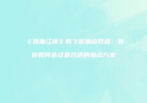 《热血江湖》韩飞官加点教程：教你如何选择最合适的加点方案
