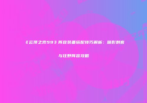 《云顶之弈S9》阵容装备搭配技巧解析：暗影刺客与狂野阵容攻略