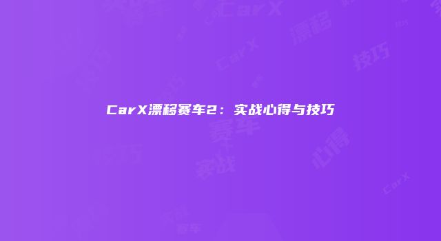 CarX漂移赛车2：实战心得与技巧