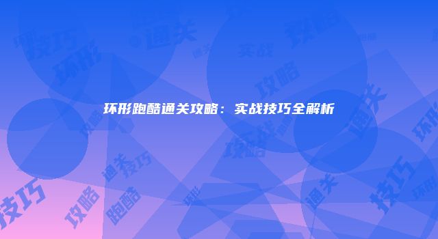 环形跑酷通关攻略：实战技巧全解析