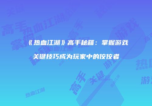 《热血江湖》高手秘籍：掌握游戏关键技巧成为玩家中的佼佼者