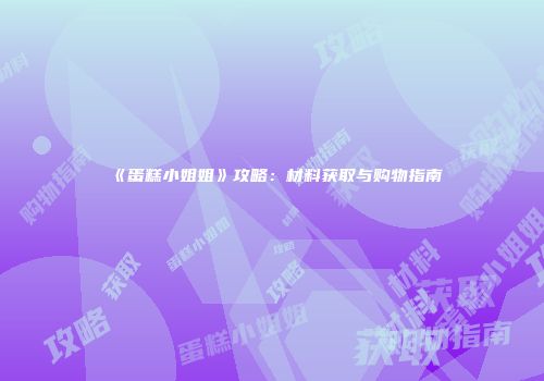 《蛋糕小姐姐》攻略：材料获取与购物指南