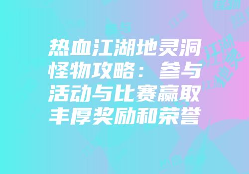 热血江湖地灵洞怪物攻略：参与活动与比赛赢取丰厚奖励和荣誉