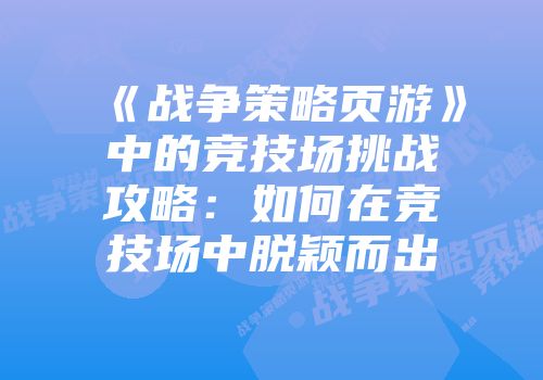 《战争策略页游》中的竞技场挑战攻略：如何在竞技场中脱颖而出