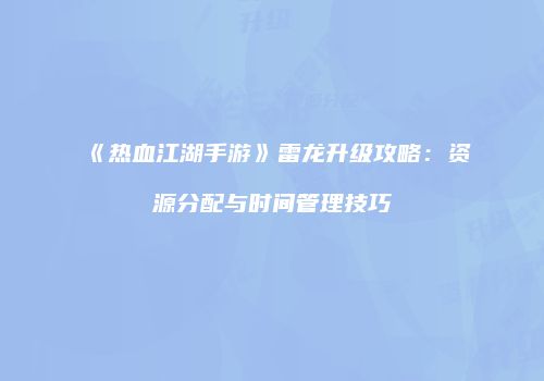 《热血江湖手游》雷龙升级攻略：资源分配与时间管理技巧