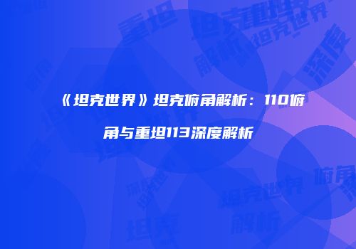 《坦克世界》坦克俯角解析：110俯角与重坦113深度解析