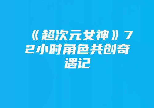 《超次元女神》72小时角色共创奇遇记