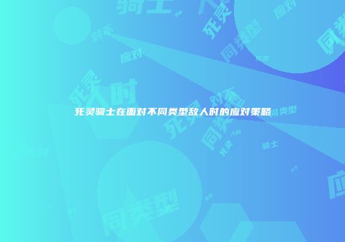 死灵骑士在面对不同类型敌人时的应对策略