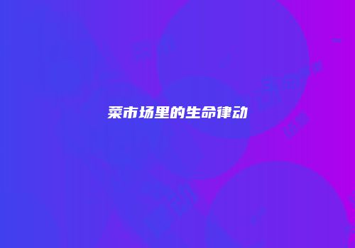 菜市场里的生命律动