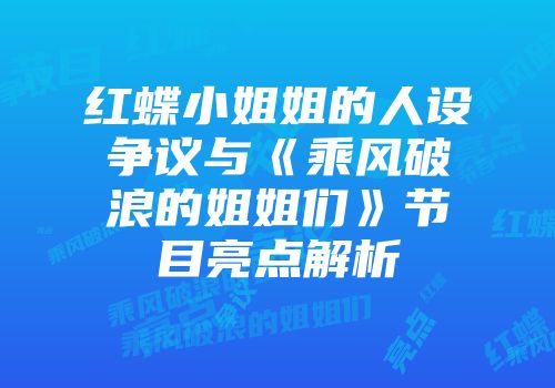 红蝶小姐姐的人设争议与《乘风破浪的姐姐们》节目亮点解析