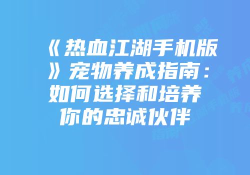 《热血江湖手机版》宠物养成指南：如何选择和培养你的忠诚伙伴