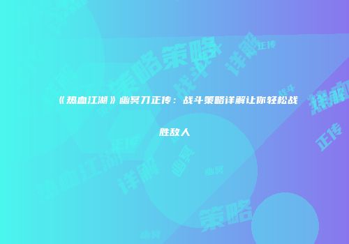 《热血江湖》幽冥刀正传：战斗策略详解让你轻松战胜敌人