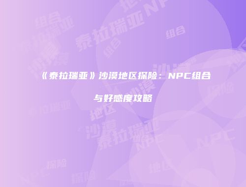 《泰拉瑞亚》沙漠地区探险：NPC组合与好感度攻略