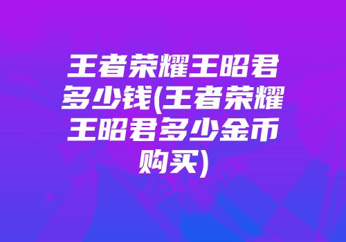 王者荣耀王昭君多少钱(王者荣耀王昭君多少金币购买)