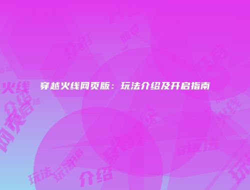 穿越火线网页版：玩法介绍及开启指南