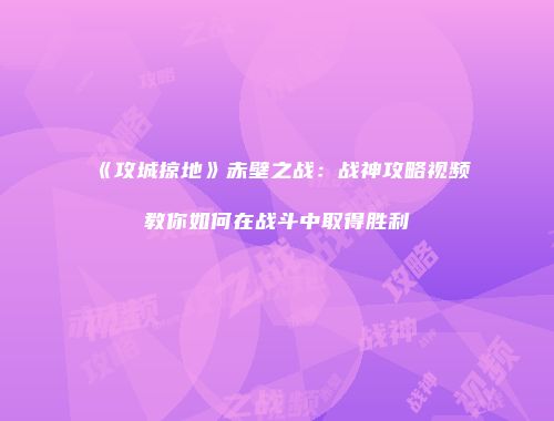 《攻城掠地》赤壁之战：战神攻略视频教你如何在战斗中取得胜利