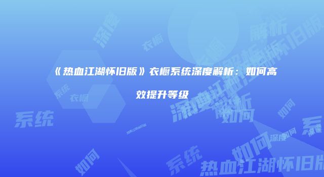 《热血江湖怀旧版》衣橱系统深度解析：如何高效提升等级